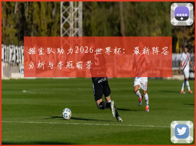 掘金队助力2026世界杯:最新阵容分析与夺冠前景