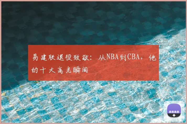 易建联退役致敬:从NBA到CBA,他的十大高光瞬间