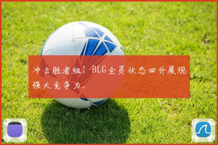 冲击胜者组！BLG全员状态回升展现强大竞争力。