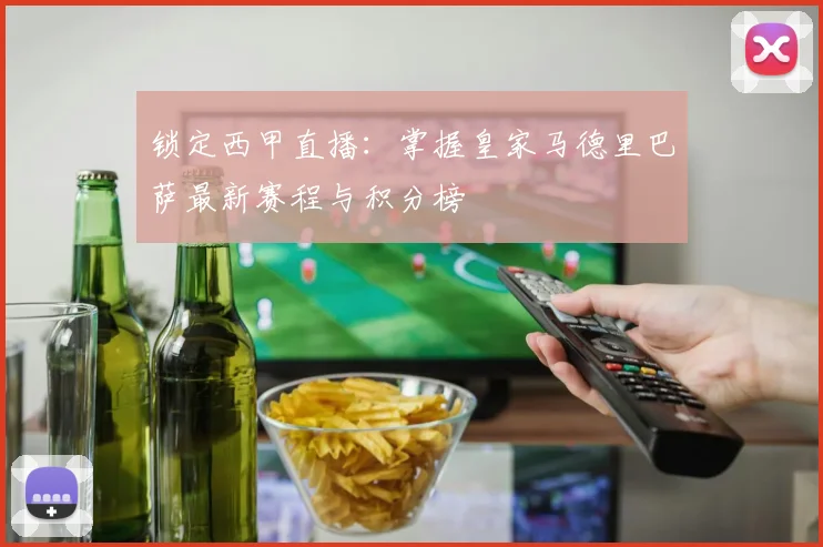 锁定西甲直播：掌握皇家马德里巴萨最新赛程与积分榜
