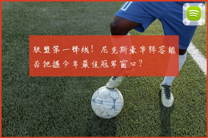 联盟第一锋线!尼克斯豪华阵容能否把握今年最佳冠军窗口?