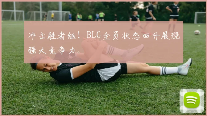 冲击胜者组！BLG全员状态回升展现强大竞争力。