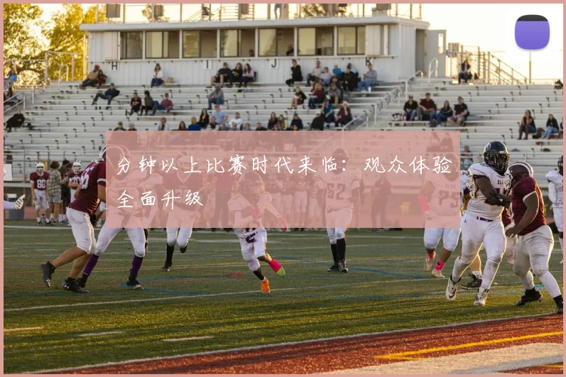 分钟以上比赛时代来临：观众体验全面升级