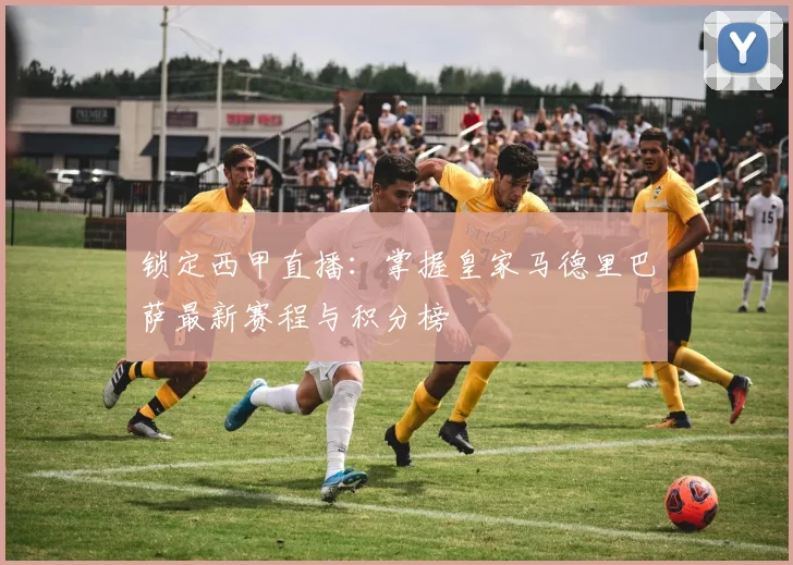 锁定西甲直播:掌握皇家马德里巴萨最新赛程与积分榜