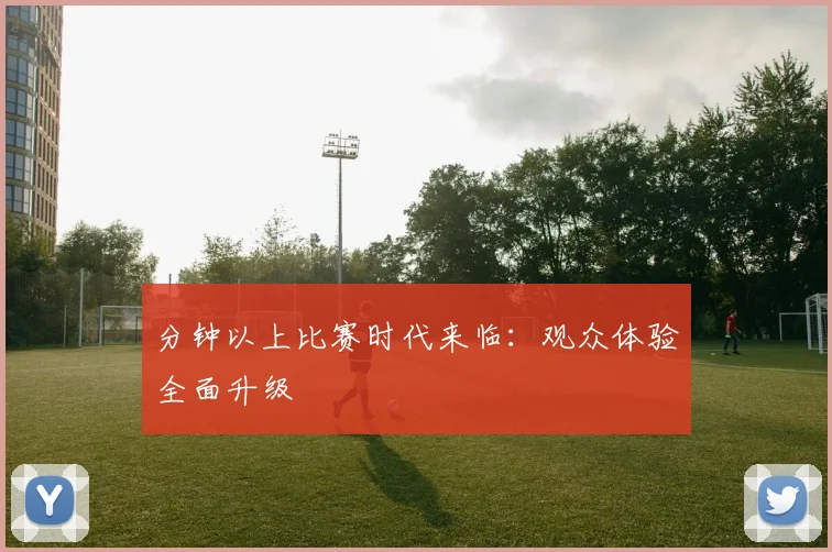 分钟以上比赛时代来临：观众体验全面升级