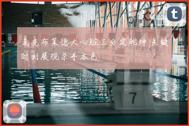 麦克布莱德大心脏三分定乾坤 关键时刻展现杀手本色