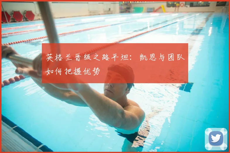 英格兰晋级之路平坦：凯恩与团队如何把握优势