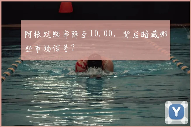 阿根廷赔率降至10.00，背后暗藏哪些市场信号？