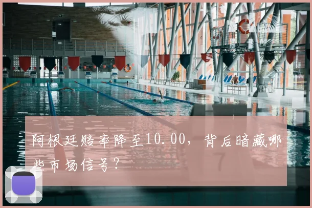 阿根廷赔率降至10.00，背后暗藏哪些市场信号？