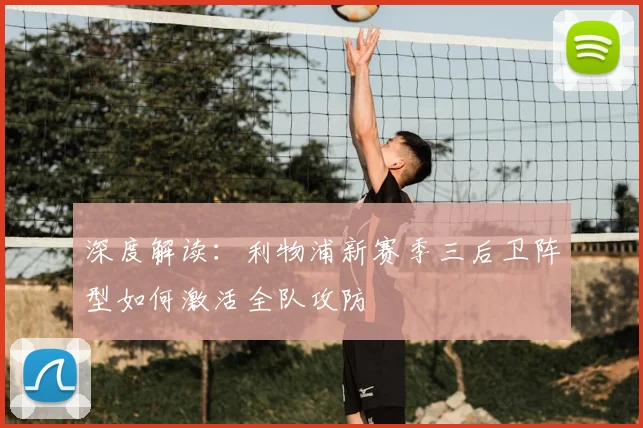 深度解读:利物浦新赛季三后卫阵型如何激活全队攻防